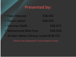 Presented by: Fawz Masood  E08-041 Faizan Sohail E08-035 Nauman Malik E08-075 Mohammad Bilal Firoz E08-058 Arsalan Abbasi (Group Leader)E08-021 Names are displayed in chronological order. 