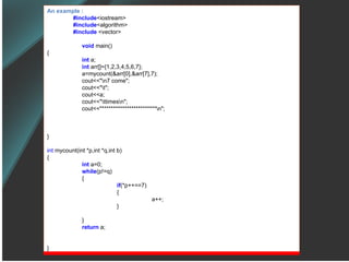 An example : #include <iostream> #include <algorithm> #include  <vector> void   main() { int  a; int  arr[]={1,2,3,4,5,6,7}; a=mycount(&arr[0],&arr[7],7); cout<<&quot;\n7 come&quot;; cout<<&quot;\t&quot;; cout<<a; cout<<&quot;\ttimes\n&quot;; cout<<&quot;************************\n&quot;; } int  mycount(int *p,int *q,int b) { int  a=0; while (p!=q) { if (*p++==7) { a++; } } return  a; } 