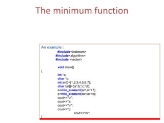 The minimum function Returns the number of elements in the range [first,last) that compare equal to  value .  (ii)  The Function Parameters  : first, last. An example : #include <iostream> #include <algorithm> #include  <vector> void   main() { int  *a; char  *p; int  arr[]={1,2,3,4,5,6,7}; char  tar[]={'a','b','c','d'}; a= min_element (arr,arr+7); p= min_element (tar,tar+4); cout<<&quot;\n&quot;; cout<<*a; cout<<&quot;\n&quot;; cout<<*p; cout<<&quot;\n&quot;; } 