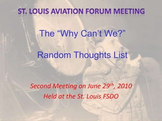 St. Louis Aviation Forum Meeting The “Why Can’t We?”Random Thoughts List Second Meeting on June 29th, 2010 Held at the St. Louis FSDO 