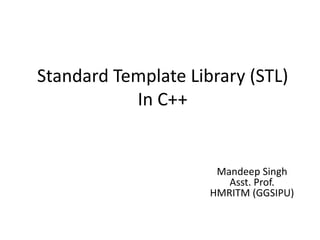 Standard Template Library (STL)
In C++
Mandeep Singh
Asst. Prof.
HMRITM (GGSIPU)
 