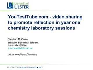 Stephen McClean School of Biomedical Sciences  University of Ulster [email_address] twitter.com/PlanetChemistry YouTestTube.com - video sharing to promote reflection in year one chemistry laboratory sessions  
