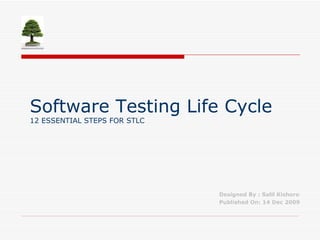 Software Testing Life Cycle 12 ESSENTIAL STEPS FOR STLC Designed By : Salil Kishore Published On: 14 Dec 2009  