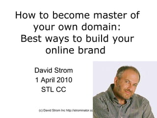 How to become master of your own domain: Best ways to build your online brand  David Strom 1 April 2010 STL CC (c) David Strom Inc http://strominator.com 