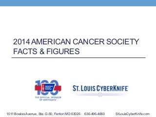 2014 AMERICAN CANCER SOCIETY
FACTS & FIGURES

1011 Bowles Avenue, Ste. G-50, Fenton MO 63026

636-496-4660

StLouisCyberKnife.com

 