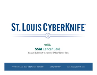 St.	
  Louis	
  CyberKnife	
  is	
  a	
  service	
  of	
  SSM	
  Cancer	
  Care.	
  




1011 Bowles Ave. Suite G-50 Fenton, MO 63026                       (636) 496-4660                    www.stlouiscyberknife.com
 