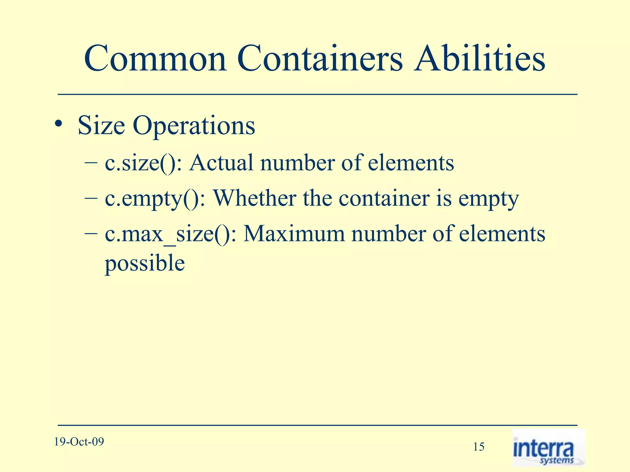 Common Containers Abilities Size Operations c.size(): Actual number of elements c.empty(): Whether the container is empty c.max_size(): Maximum number of elements possible 