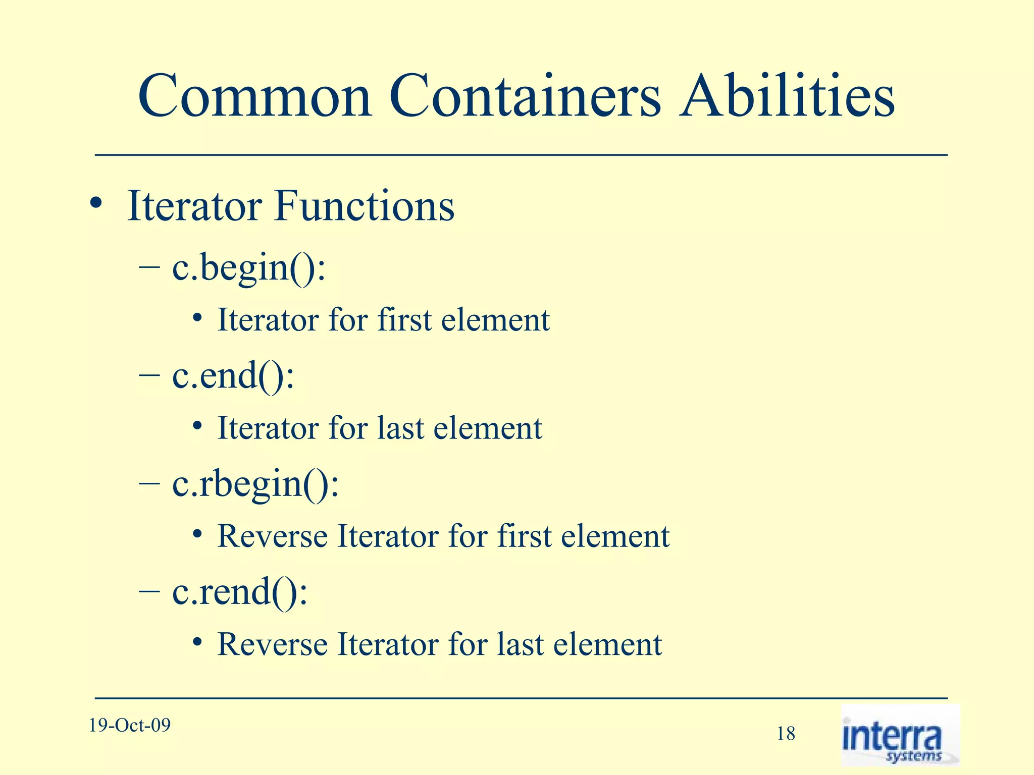 Common Containers Abilities Iterator Functions c.begin():  Iterator for first element c.end():  Iterator for last element c.rbegin():  Reverse Iterator for first element c.rend():  Reverse Iterator for last element 