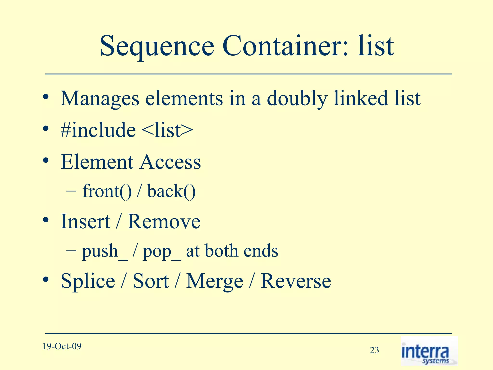 Sequence Container: list Manages elements in a doubly linked list #include <list> Element Access front() / back() Insert / Remove push_ / pop_ at both ends Splice / Sort / Merge / Reverse 