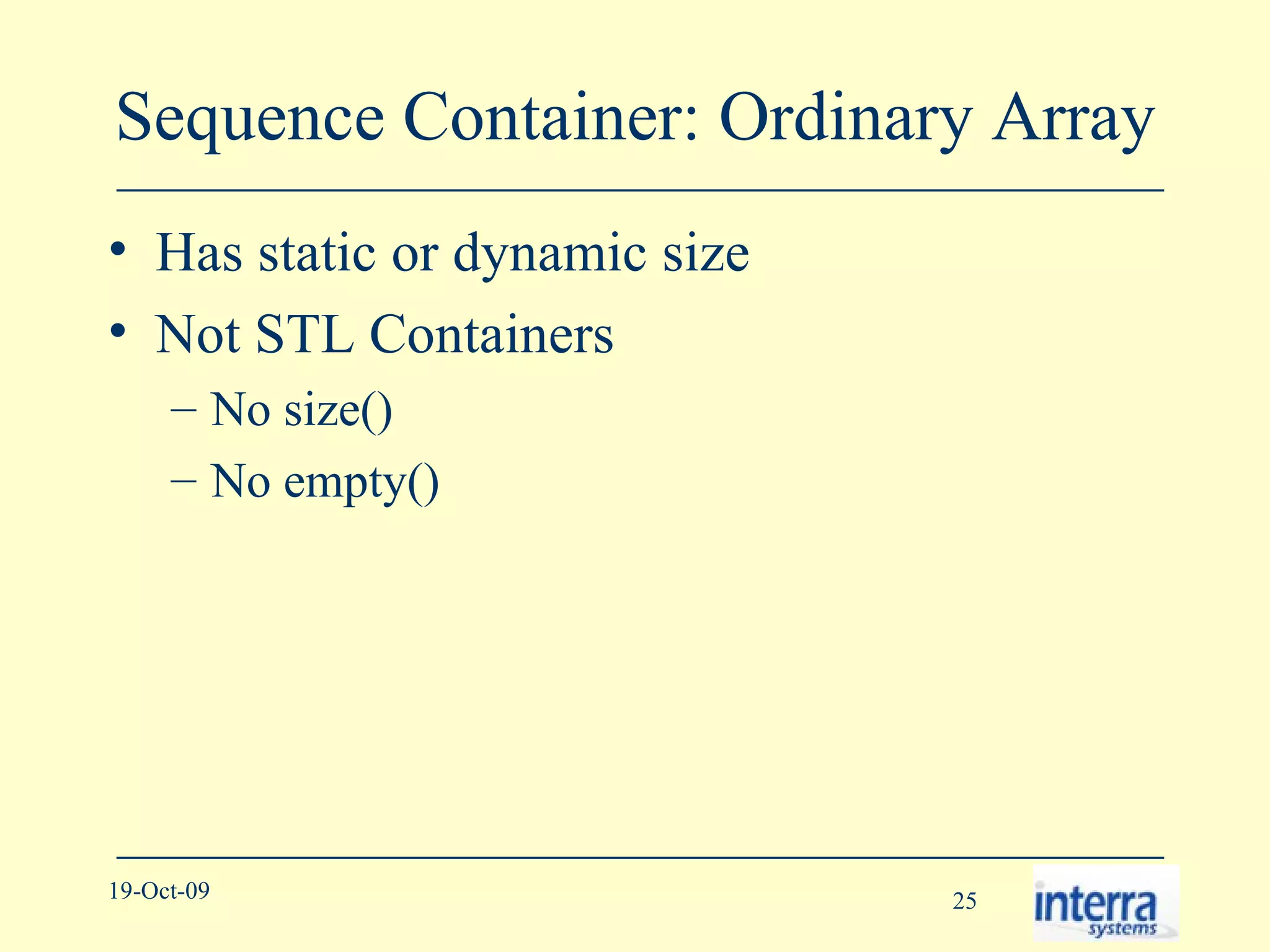 Sequence Container: Ordinary Array Has static or dynamic size Not STL Containers No size() No empty() 