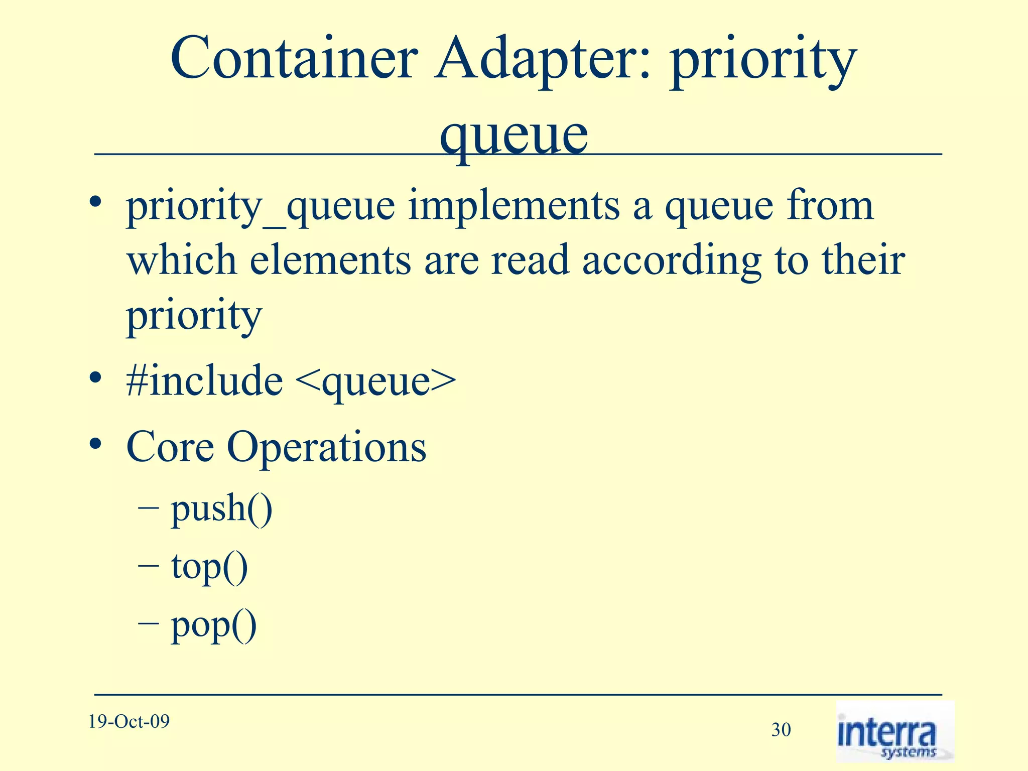 Container Adapter: priority queue priority_queue implements a queue from which elements are read according to their priority #include <queue> Core Operations push() top() pop() 