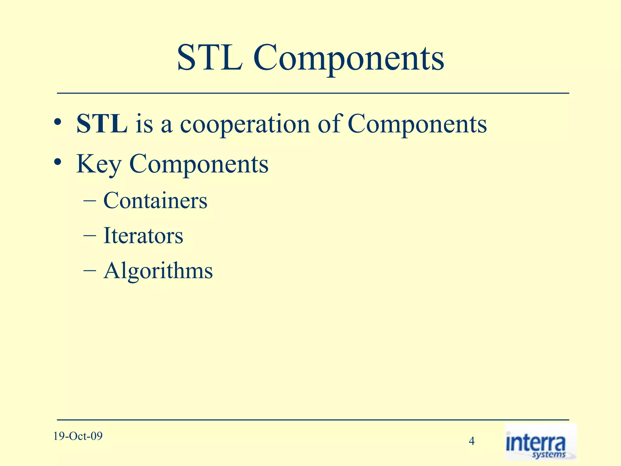 STL Components STL  is a cooperation of Components Key Components Containers Iterators Algorithms 