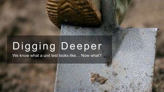 Digging Deeper
We know what a unit test looks like… Now what?

 
