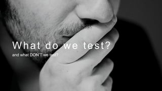 What do we test?
and what DON’T we test?

 