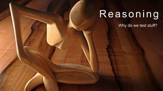 Reasoning
Why do we test stuff?

 
