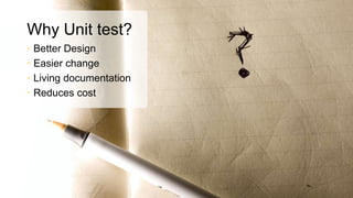 Why Unit test?
• Better Design
• Easier change
• Living documentation
• Reduces cost

 