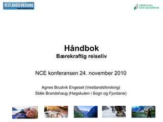 Håndbok
          Bærekraftig reiseliv


NCE konferansen 24. november 2010

   Agnes Brudvik Engeset (Vestlandsforsking)
Ståle Brandshaug (Høgskulen i Sogn og Fjordane)
 