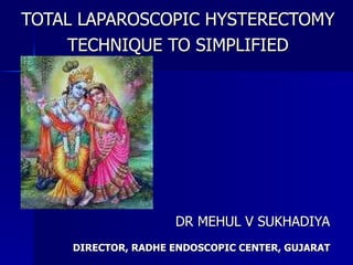 TOTAL LAPAROSCOPIC HYSTERECTOMY TECHNIQUE TO SIMPLIFIED DR MEHUL V SUKHADIYA DIRECTOR, RADHE ENDOSCOPIC CENTER, GUJARAT  
