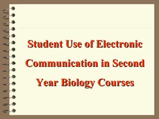 Student Use of Electronic
Communication in Second
  Year Biology Courses
 