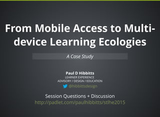 From Mobile Access to Multi-
device Learning Ecologies
Paul D Hibbitts
A Case Study
LEARNER EXPERIENCE
ADVISORY / DESIGN / EDUCATION
@hibbittsdesign
Session Questions + Discussion
http://padlet.com/paulhibbitts/stlhe2015
 