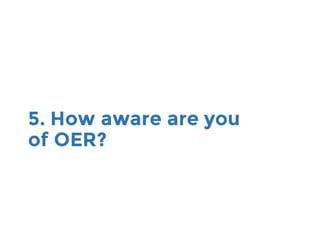 5. How aware are you
of OER?
 