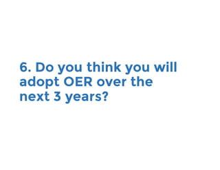 6. Do you think you will
adopt OER over the
next 3 years?
 