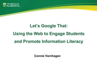 Connie Varnhagen
Let’s Google That:
Using the Web to Engage Students
and Promote Information Literacy
 