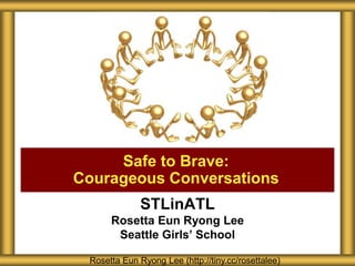 STLinATL
Rosetta Eun Ryong Lee
Seattle Girls’ School
Safe to Brave:
Courageous Conversations
Rosetta Eun Ryong Lee (http://tiny.cc/rosettalee)
 