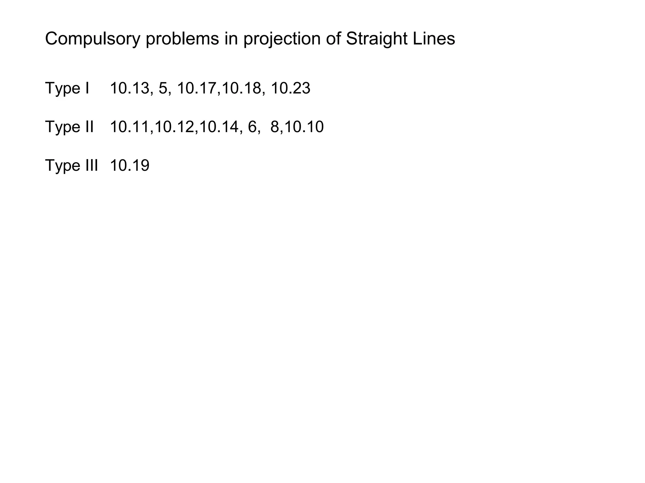 Compulsory problems in projection of Straight Lines
Type I 10.13, 5, 10.17,10.18, 10.23
Type II 10.11,10.12,10.14, 6, 8,10.10
Type III 10.19
 