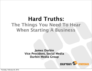 James Durbin
Vice President, Social Media
Durbin Media Group
Hard Truths:
The Things You Need To Hear
When Starting A Business
Thursday, February 25, 2010
 