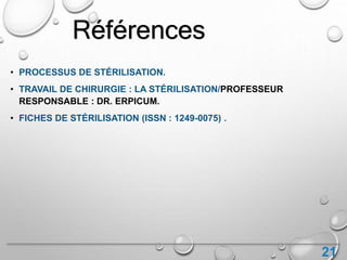 Références
• PROCESSUS DE STÉRILISATION.
• TRAVAIL DE CHIRURGIE : LA STÉRILISATION/PROFESSEUR
RESPONSABLE : DR. ERPICUM.
• FICHES DE STÉRILISATION (ISSN : 1249-0075) .
21
 