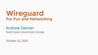 Wireguard
For Fun and Networking
Andrew Denner
Saint Louis Linux Users Group
October 22, 2020
 