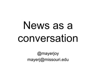 News as a
conversation
@mayerjoy
mayerj@missouri.edu
 