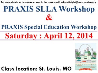 PRAXIS SLLA Workshop
For more details or to reserve a seat in the class email: drbrentdaigle@praxisreview.org
&
PRAXIS Special Education Workshop
Saturday : April 12, 2014
Class location: St. Louis, MO
 