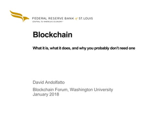 1
Blockchain
What it is, what it does, and why you probably don’t need one
David Andolfatto
Blockchain Forum, Washington University
January 2018
 