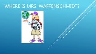 WHERE IS MRS. WAFFENSCHMIDT?
 