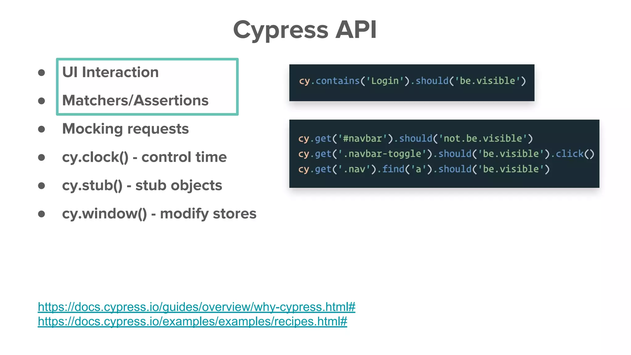 ● UI Interaction
● Matchers/Assertions
● Mocking requests
● cy.clock() - control time
● cy.stub() - stub objects
● cy.window() - modify stores
Cypress API
https://docs.cypress.io/guides/overview/why-cypress.html#
https://docs.cypress.io/examples/examples/recipes.html#
 
