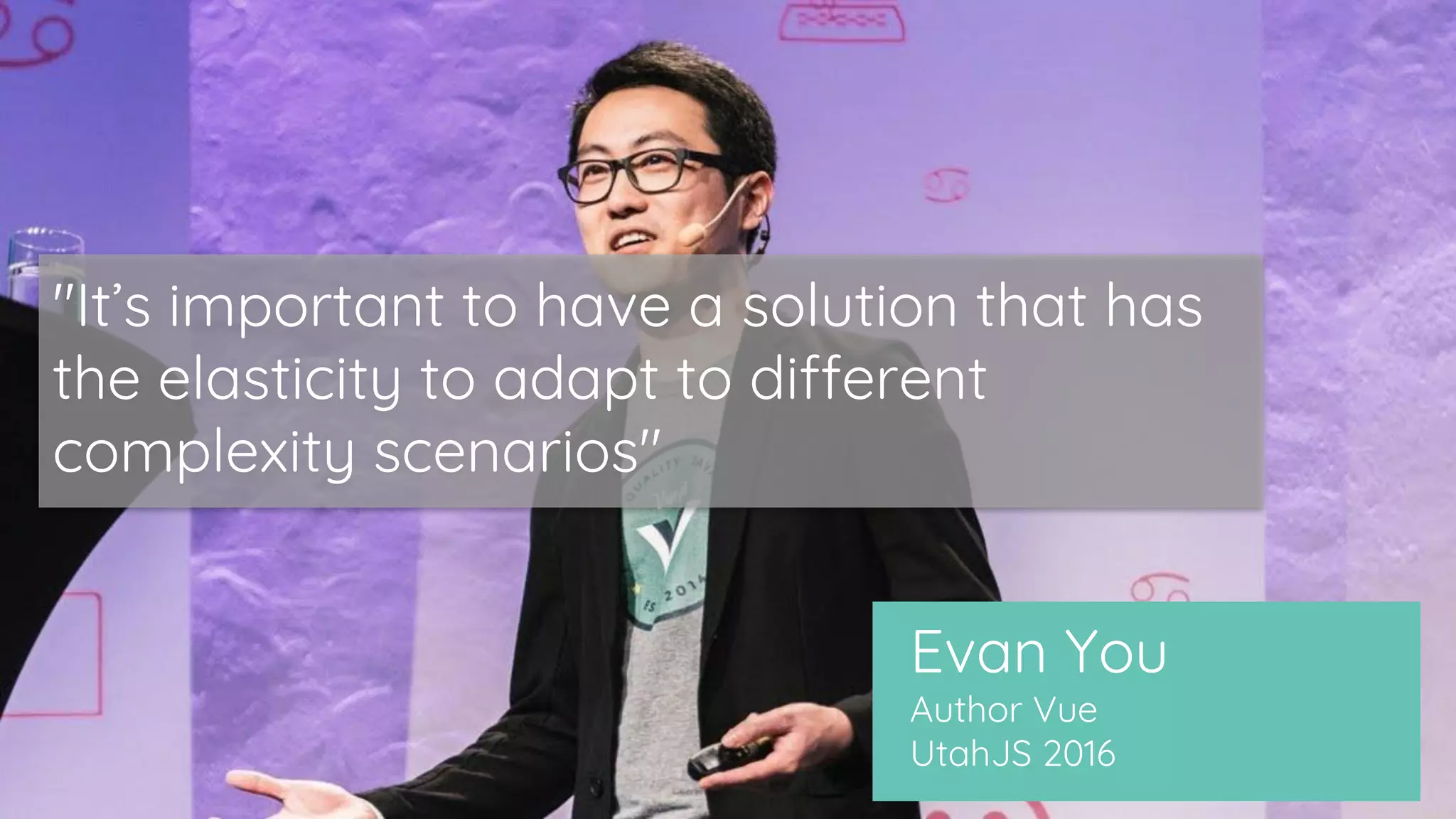Evan You
Author Vue
UtahJS 2016
"It’s important to have a solution that has
the elasticity to adapt to different
complexity scenarios"
 