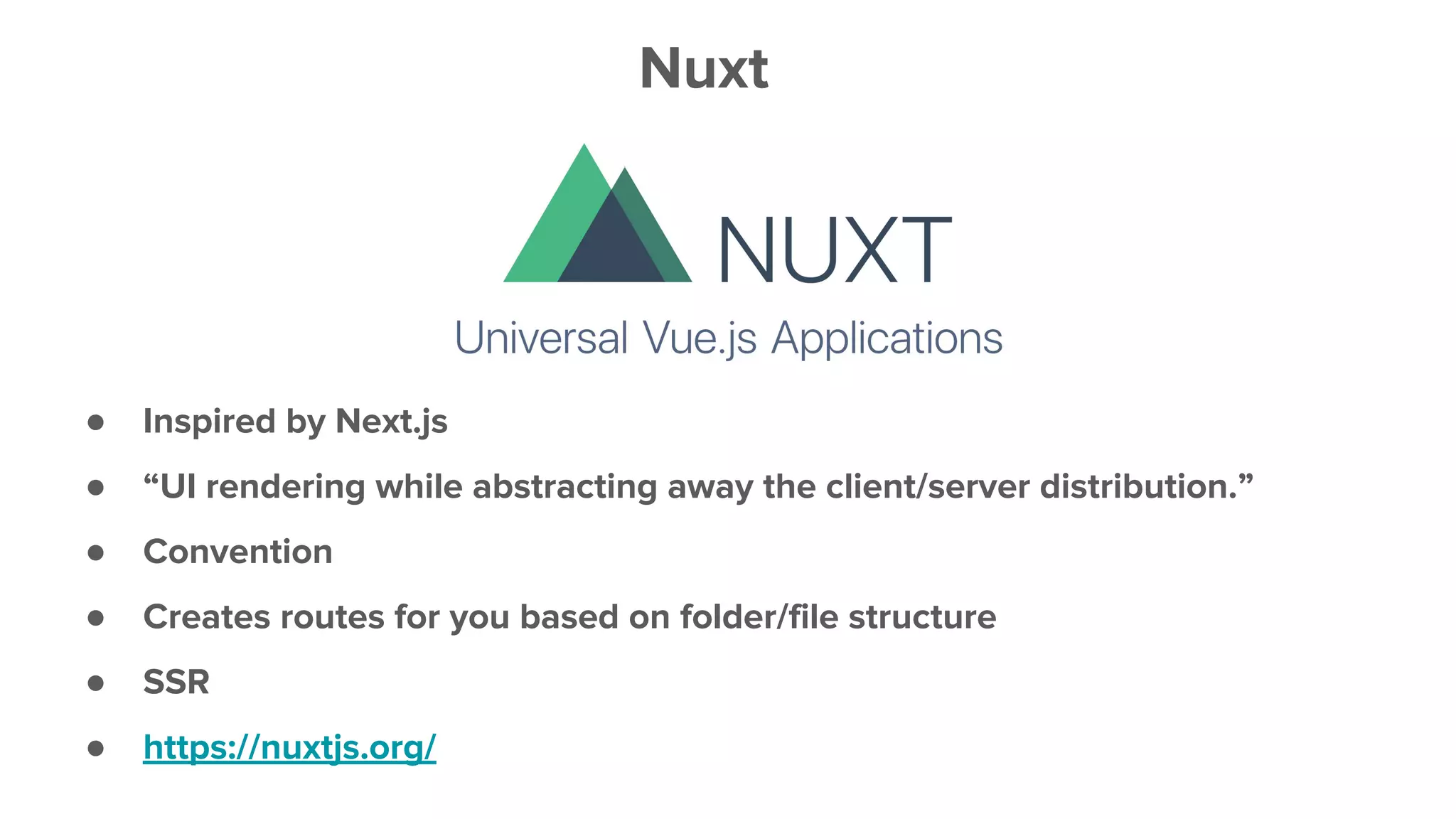● Inspired by Next.js
● “UI rendering while abstracting away the client/server distribution.”
● Convention
● Creates routes for you based on folder/file structure
● SSR
● https://nuxtjs.org/
Nuxt
 