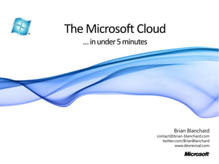 The Microsoft Cloud… in under 5 minutes Brian Blanchard contact@brian-blanchard.com 	twitter.com/BrianBlanchard www.devrevival.com 