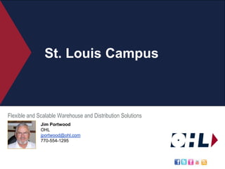 St. Louis Campus Flexible and Scalable Warehouse and Distribution Solutions Jim Portwood OHL jportwood@ohl.com 770-554-1295 