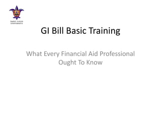GI Bill Basic Training
What Every Financial Aid Professional
Ought To Know
 