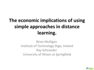 The economic implications of using
  simple approaches in distance
            learning.
                 Brian Mulligan
     Institute of Technology Sligo, Ireland
                 Ray Schroeder
       University of Illinois at Springfield
 