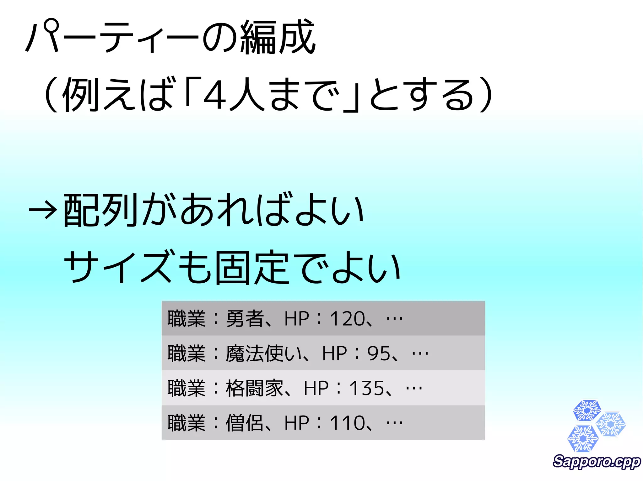 パーティーの編成 
（例えば「4人まで」とする） 
→配列があればよい 
　サイズも固定でよい 
職業：勇者、HP：120、… 
職業：魔法使い、HP：95、… 
職業：格闘家、HP：135、… 
職業：僧侶、HP：110、… 
 