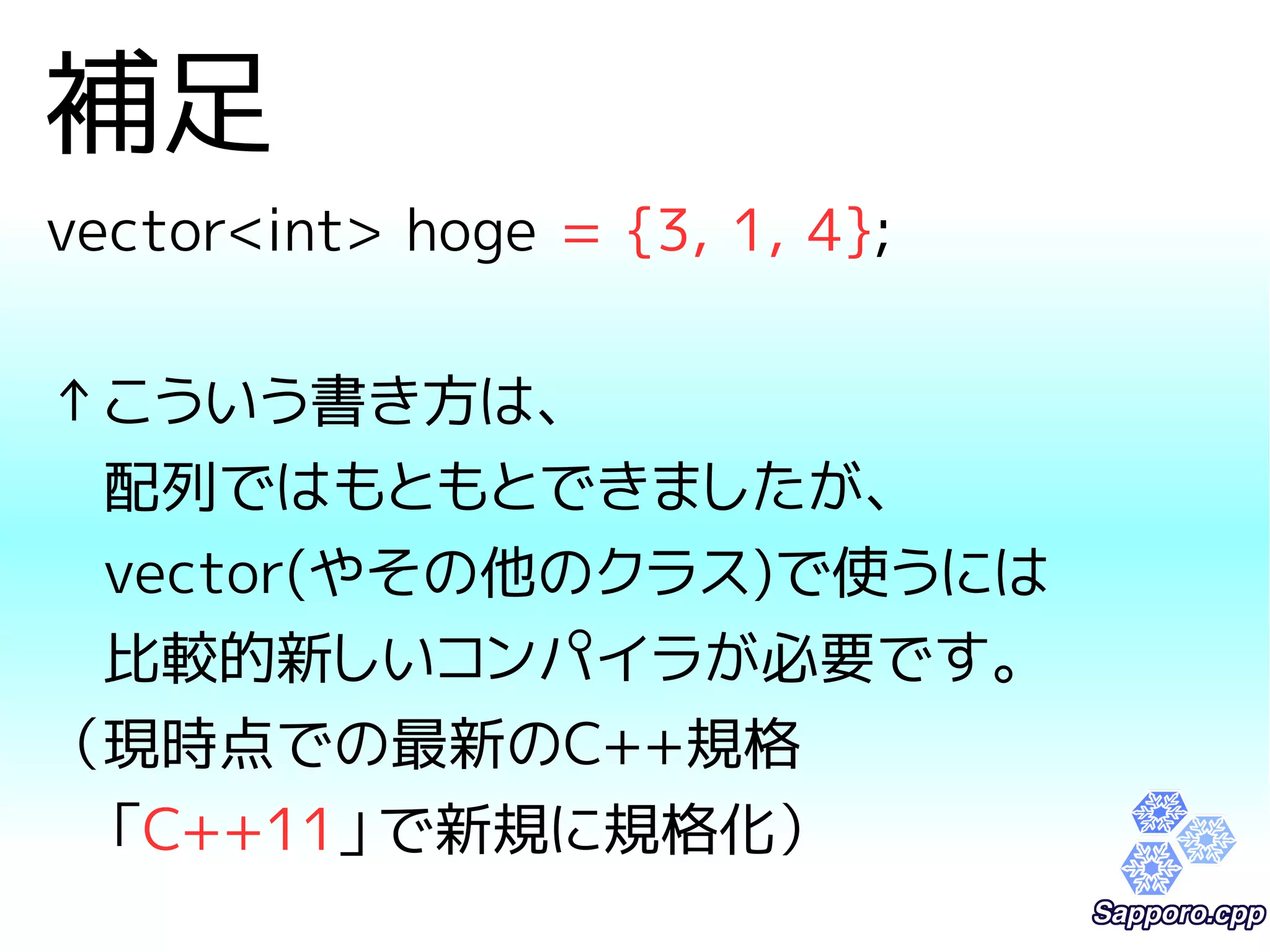補足 
vector<int> hoge = {3, 1, 4}; 
↑こういう書き方は、 
　配列ではもともとできましたが、 
　vector(やその他のクラス)で使うには 
　比較的新しいコンパイラが必要です。 
（現時点での最新のC++規格 
　「C++11」で新規に規格化） 
 