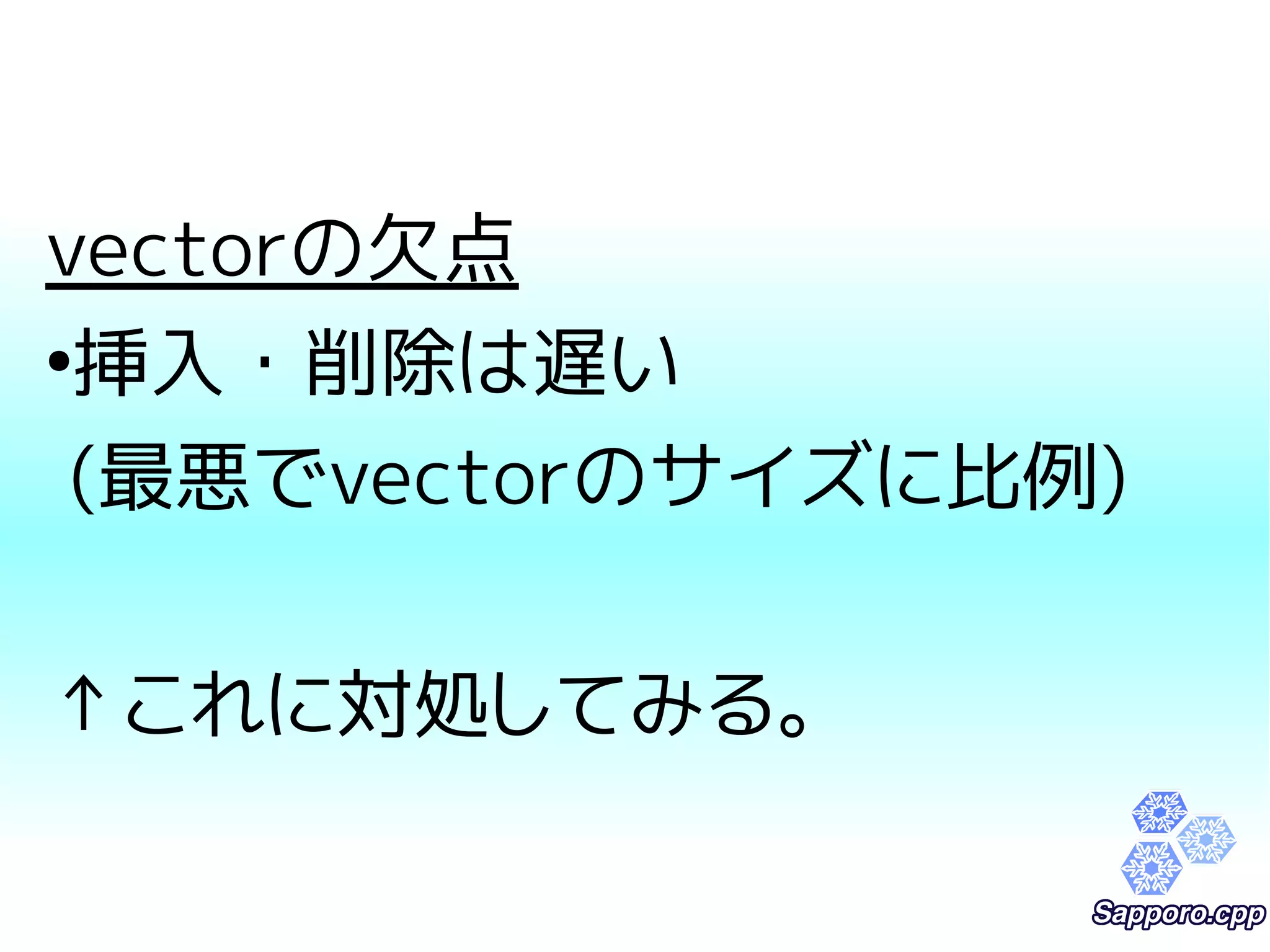 vectorの欠点 
●挿入・削除は遅い 
(最悪でvectorのサイズに比例) 
↑これに対処してみる。 
 