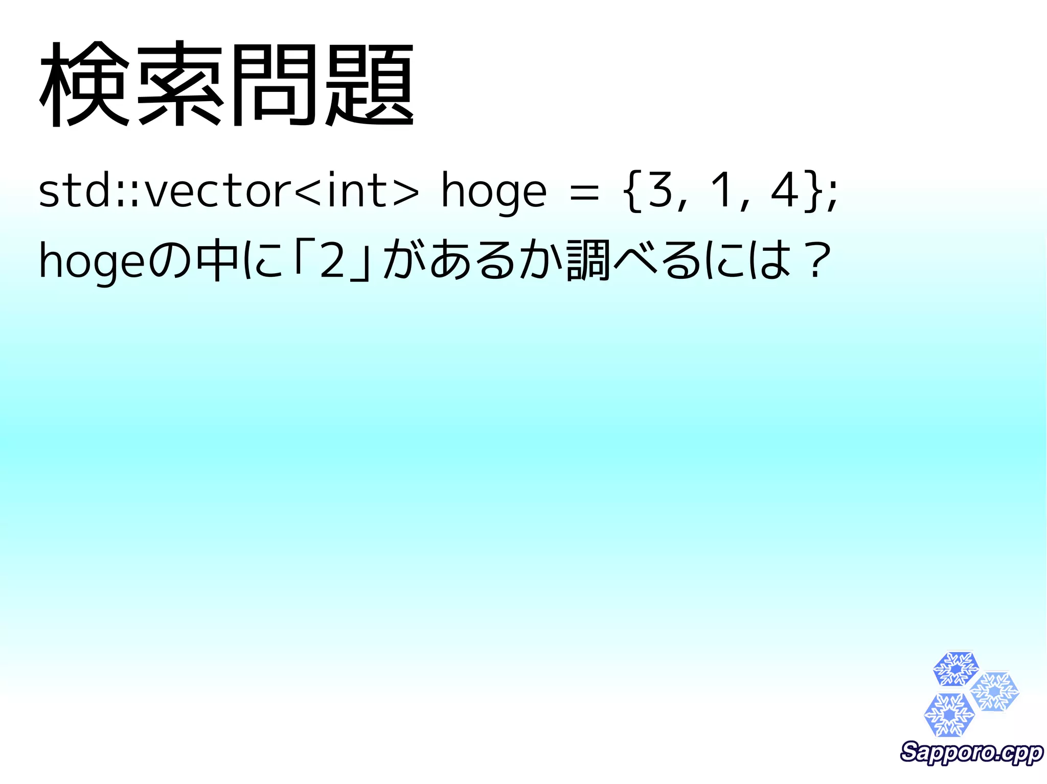検索問題 
std::vector<int> hoge = {3, 1, 4}; 
hogeの中に「2」があるか調べるには？ 
 