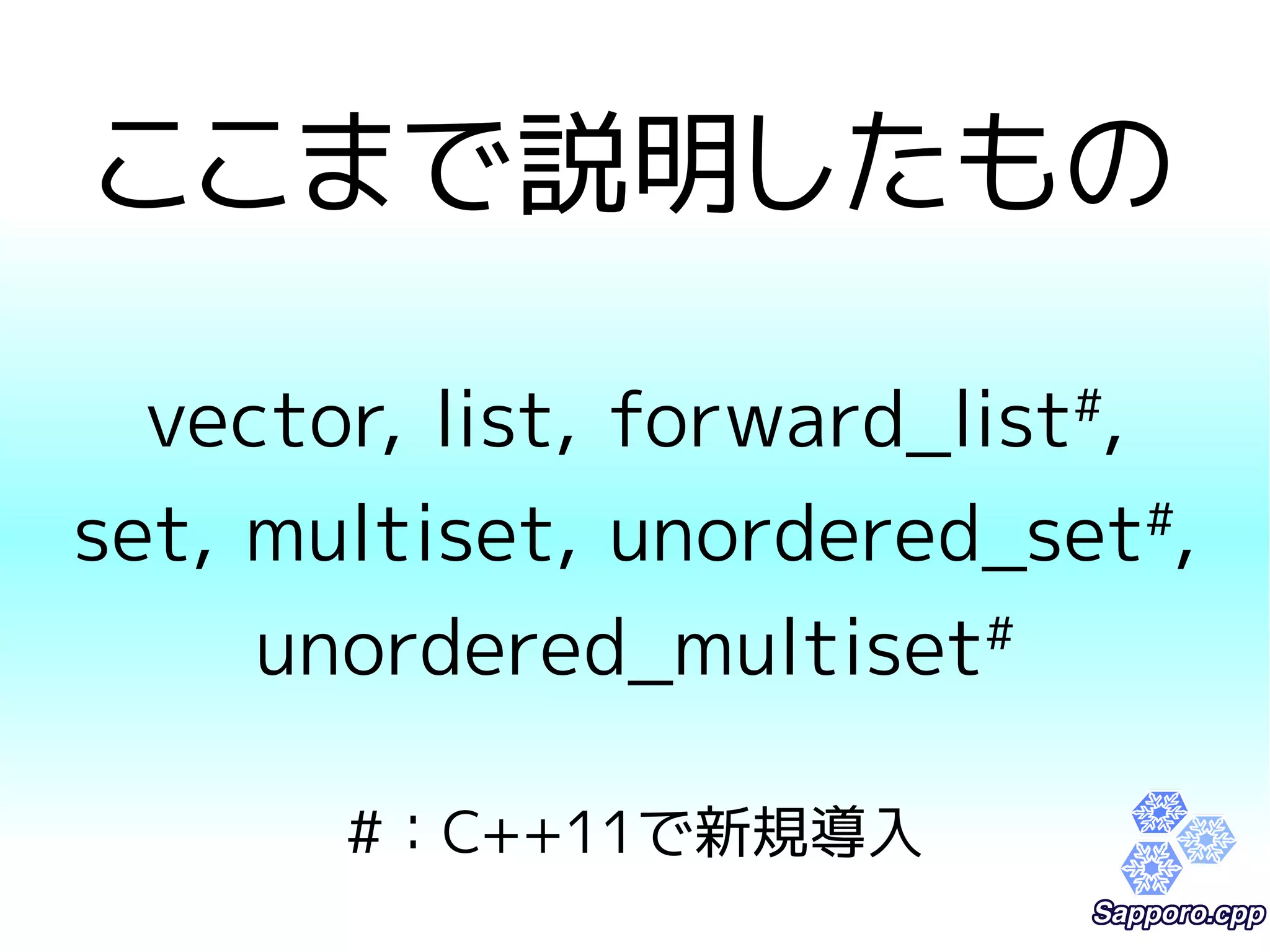 ここまで説明したもの 
vector, list, forward_list#, 
set, multiset, unordered_set#, 
unordered_multiset# 
#：C++11で新規導入 
 