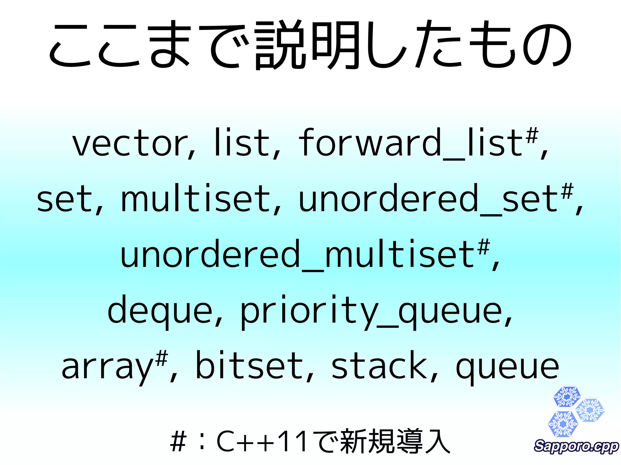 ここまで説明したもの 
vector, list, forward_list#, 
set, multiset, unordered_set#, 
unordered_multiset#, 
deque, priority_queue, 
array#, bitset, stack, queue 
#：C++11で新規導入 
 