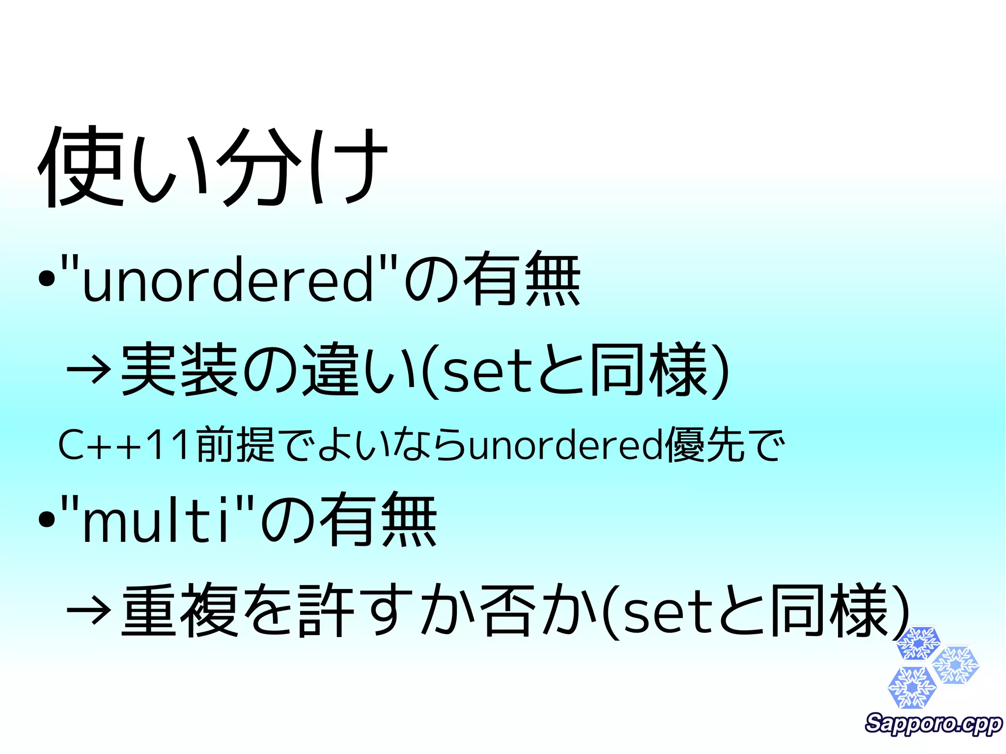 使い分け 
●"unordered"の有無 
→実装の違い(setと同様) 
C++11前提でよいならunordered優先で 
●"multi"の有無 
→重複を許すか否か(setと同様) 
 